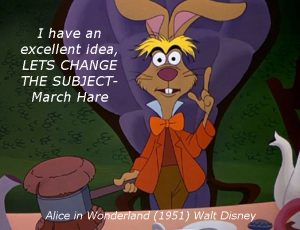 “I have an excellent idea, let’s change the subject”- March Hare